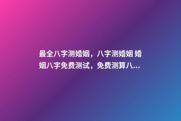最全八字测婚姻，八字测婚姻 婚姻八字免费测试，免费测算八字婚姻配对-第1张-观点-玄机派